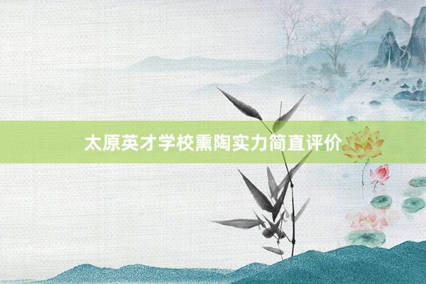 太原英才学校熏陶实力简直评价