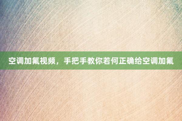 空调加氟视频，手把手教你若何正确给空调加氟