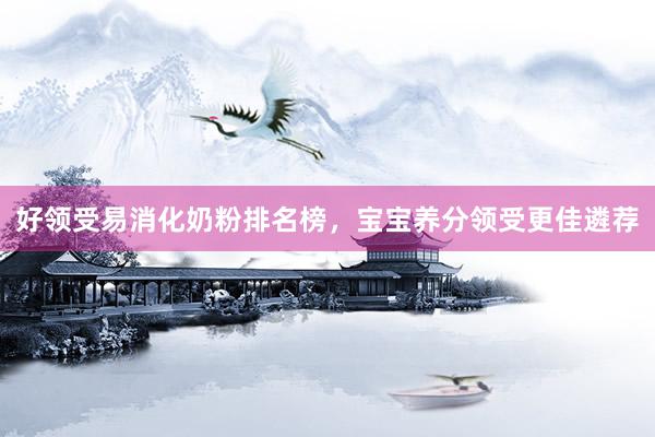 好领受易消化奶粉排名榜，宝宝养分领受更佳遴荐