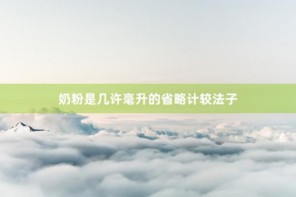奶粉是几许毫升的省略计较法子