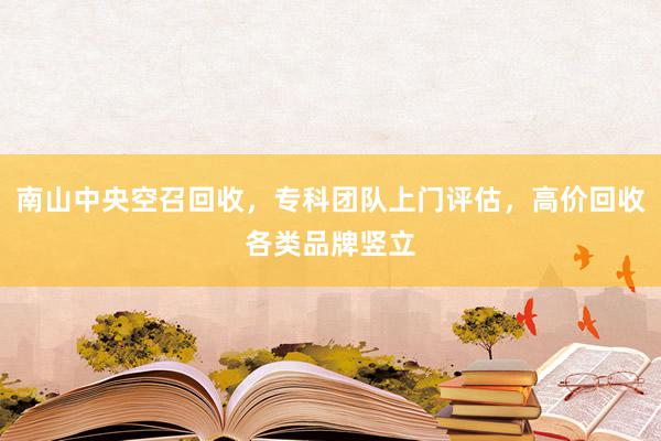 南山中央空召回收，专科团队上门评估，高价回收各类品牌竖立