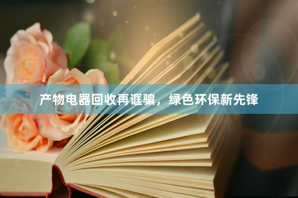 产物电器回收再诓骗，绿色环保新先锋