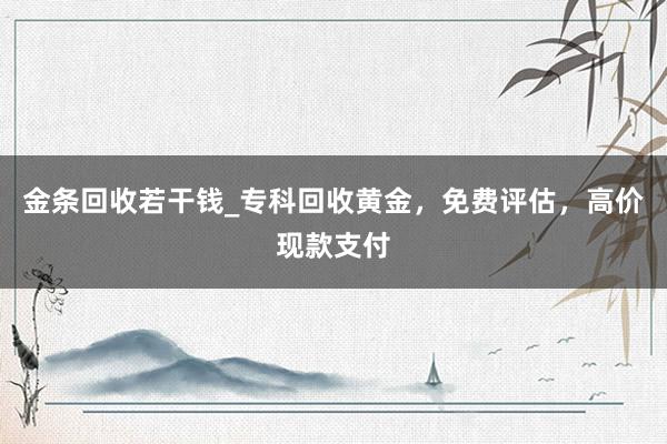 金条回收若干钱_专科回收黄金，免费评估，高价现款支付
