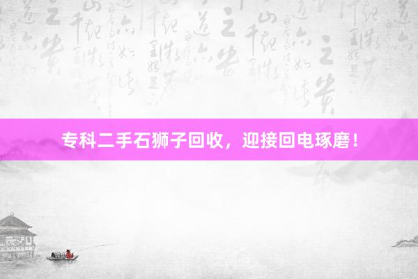 专科二手石狮子回收，迎接回电琢磨！