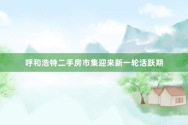 呼和浩特二手房市集迎来新一轮活跃期