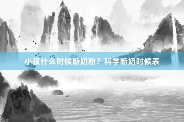 小孩什么时候断奶粉？科学断奶时候表