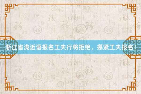 浙江省浅近语报名工夫行将拒绝，攥紧工夫报名！