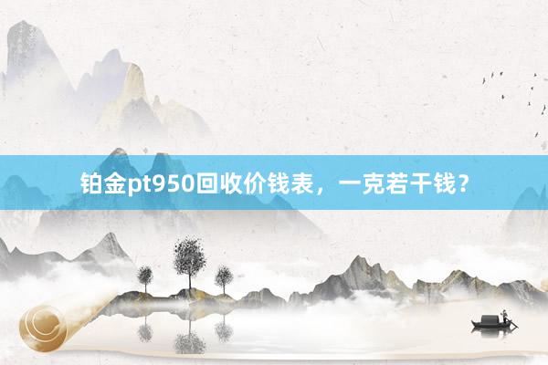 铂金pt950回收价钱表，一克若干钱？