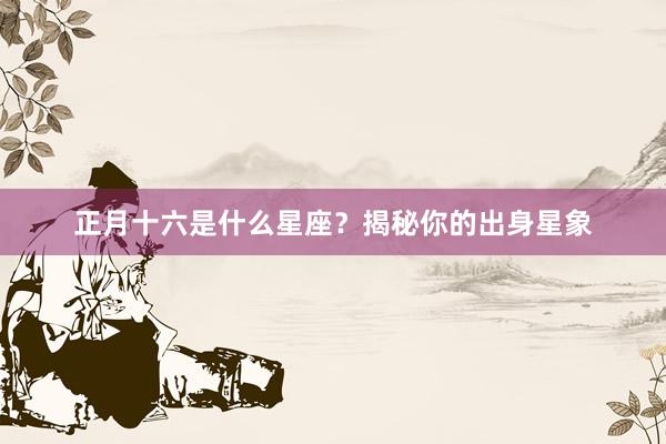 正月十六是什么星座？揭秘你的出身星象