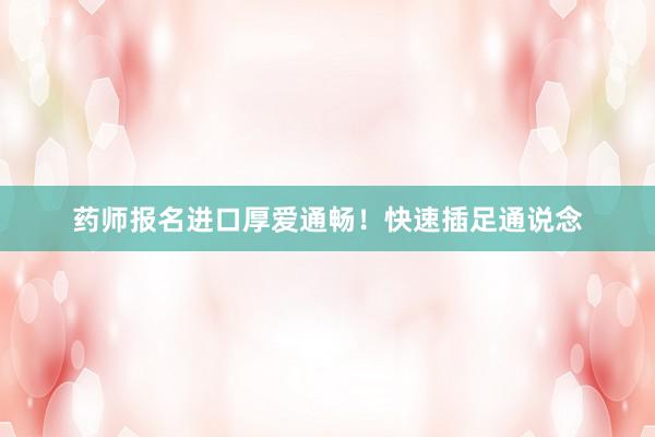 药师报名进口厚爱通畅！快速插足通说念