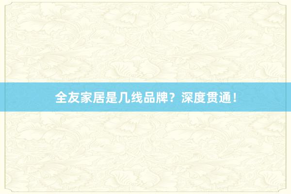 全友家居是几线品牌？深度贯通！