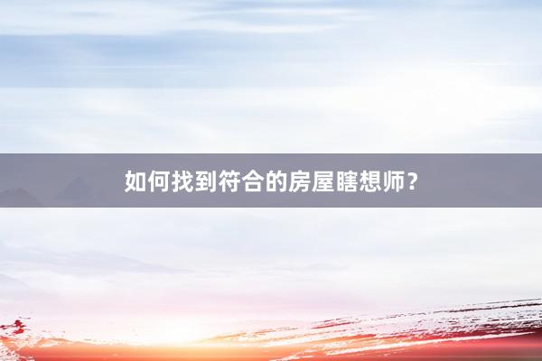 如何找到符合的房屋瞎想师？