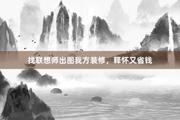 找联想师出图我方装修，释怀又省钱