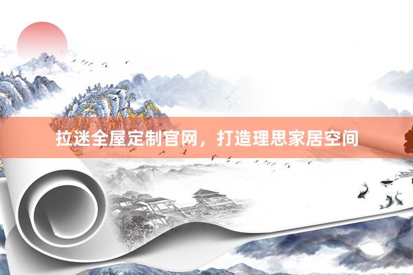 拉迷全屋定制官网，打造理思家居空间