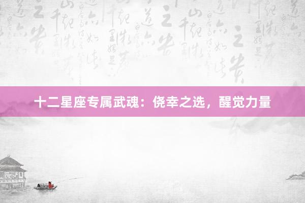 十二星座专属武魂：侥幸之选，醒觉力量