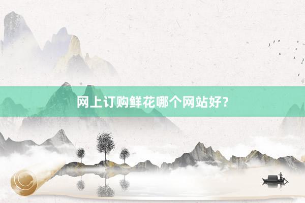 网上订购鲜花哪个网站好？