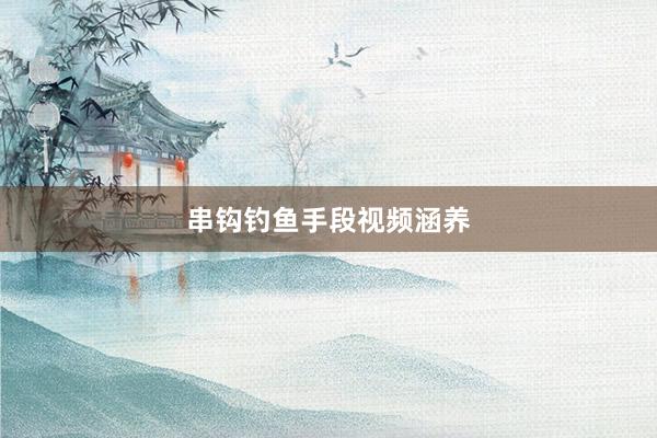 串钩钓鱼手段视频涵养